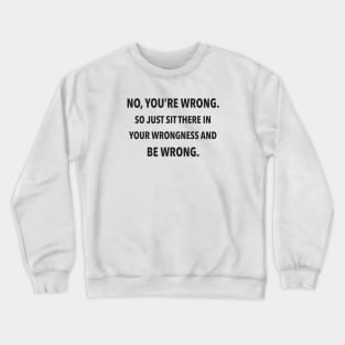 No, You're Wrong. So Just Sit There In Your Wrongness And Be Wrong. Crewneck Sweatshirt